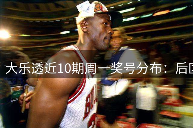 大乐透近10期周一奖号分布：后区04热开4次